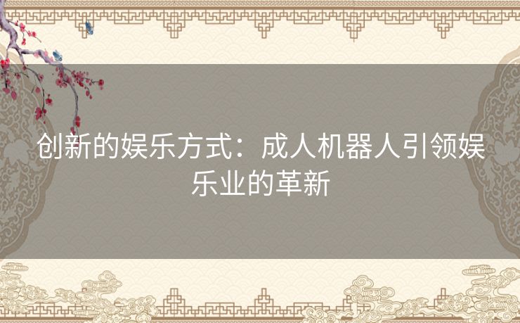 创新的娱乐方式：成人机器人引领娱乐业的革新