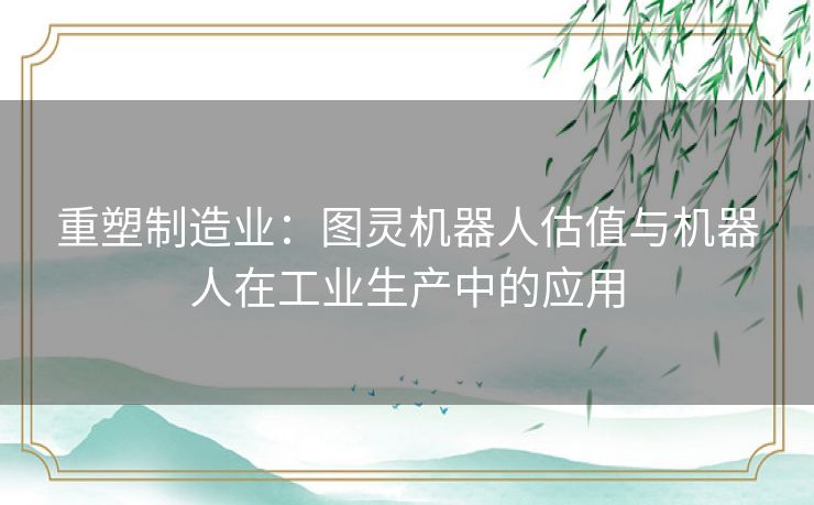 重塑制造业：图灵机器人估值与机器人在工业生产中的应用