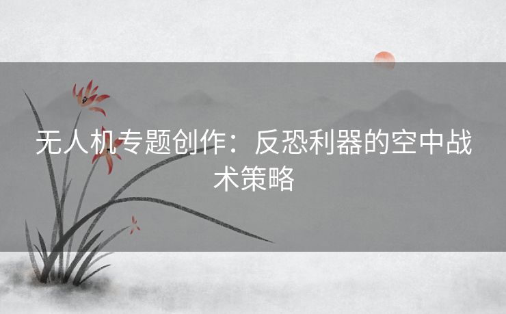 无人机专题创作：反恐利器的空中战术策略