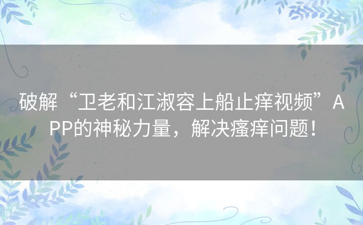 破解“卫老和江淑容上船止痒视频”APP的神秘力量，解决瘙痒问题！