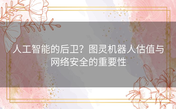 人工智能的后卫？图灵机器人估值与网络安全的重要性