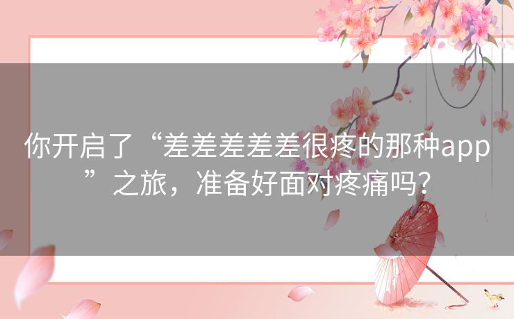 你开启了“差差差差差很疼的那种app”之旅，准备好面对疼痛吗？