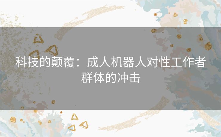 科技的颠覆：成人机器人对性工作者群体的冲击