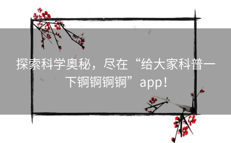 探索科学奥秘，尽在“给大家科普一下锕锕锕锕”app！