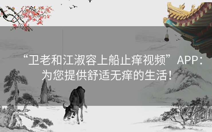 “卫老和江淑容上船止痒视频”APP：为您提供舒适无痒的生活！