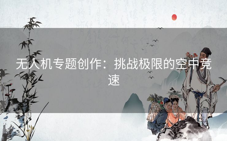 无人机专题创作：挑战极限的空中竞速