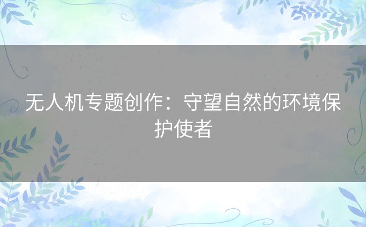 无人机专题创作：守望自然的环境保护使者