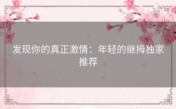 发现你的真正激情：年轻的继拇独家推荐