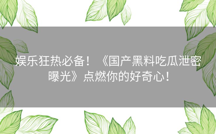 娱乐狂热必备！《国产黑料吃瓜泄密曝光》点燃你的好奇心！