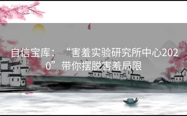 自信宝库：“害羞实验研究所中心2020”带你摆脱害羞局限