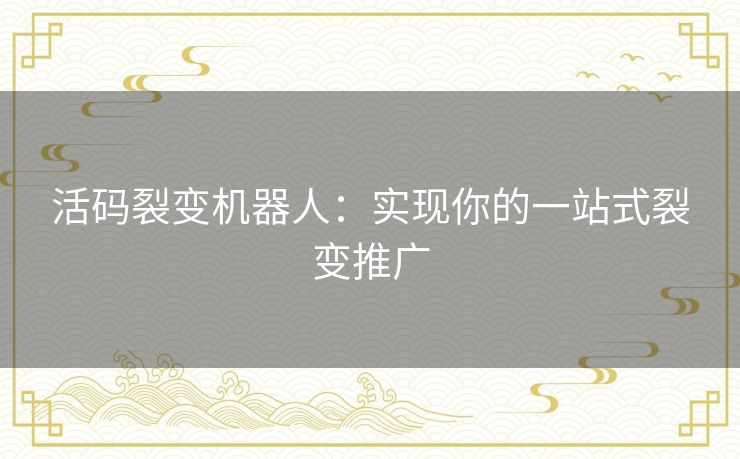 活码裂变机器人：实现你的一站式裂变推广