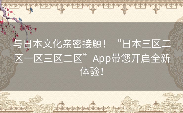 与日本文化亲密接触！“日本三区二区一区三区二区”App带您开启全新体验！