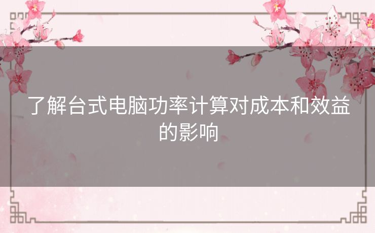 了解台式电脑功率计算对成本和效益的影响
