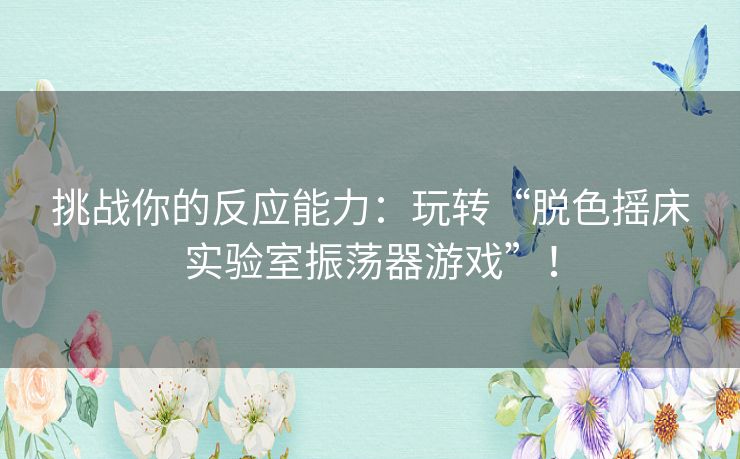挑战你的反应能力：玩转“脱色摇床实验室振荡器游戏”！