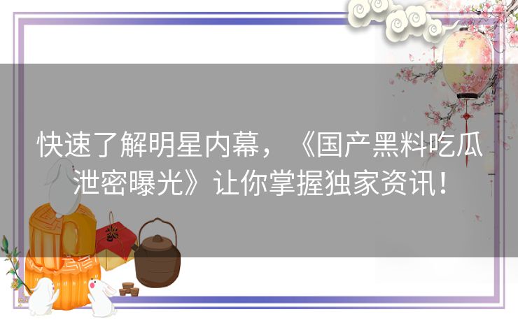 快速了解明星内幕，《国产黑料吃瓜泄密曝光》让你掌握独家资讯！