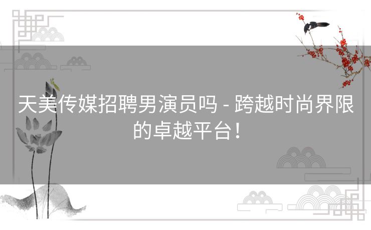 天美传媒招聘男演员吗 - 跨越时尚界限的卓越平台！