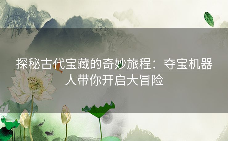 探秘古代宝藏的奇妙旅程：夺宝机器人带你开启大冒险