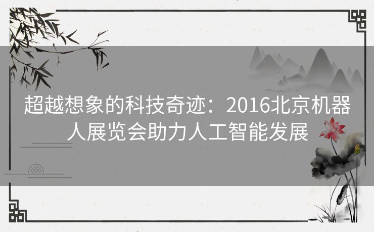 超越想象的科技奇迹：2016北京机器人展览会助力人工智能发展