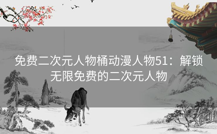 免费二次元人物桶动漫人物51：解锁无限免费的二次元人物