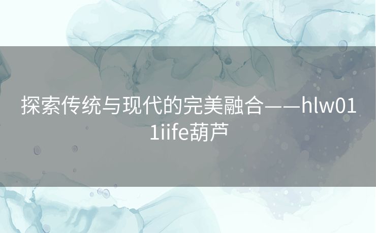 探索传统与现代的完美融合——hlw011iife葫芦