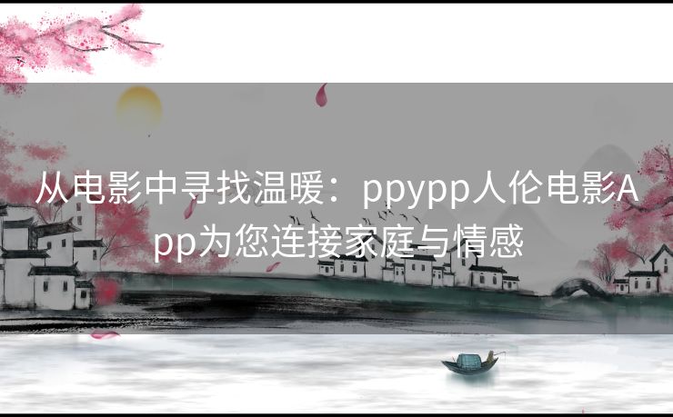 从电影中寻找温暖：ppypp人伦电影App为您连接家庭与情感