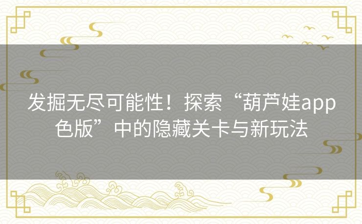 发掘无尽可能性！探索“葫芦娃app色版”中的隐藏关卡与新玩法