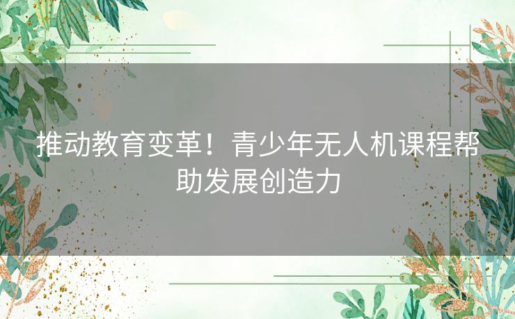 推动教育变革！青少年无人机课程帮助发展创造力