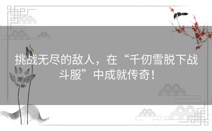 挑战无尽的敌人，在“千仞雪脱下战斗服”中成就传奇！
