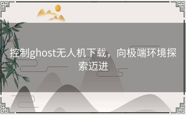 控制ghost无人机下载，向极端环境探索迈进