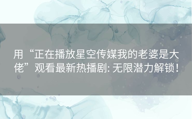 用“正在播放星空传媒我的老婆是大佬”观看最新热播剧: 无限潜力解锁！