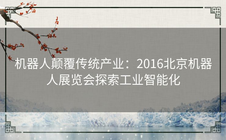 机器人颠覆传统产业：2016北京机器人展览会探索工业智能化
