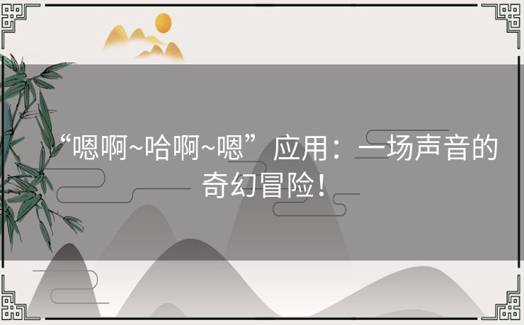 “嗯啊~哈啊~嗯”应用：一场声音的奇幻冒险！