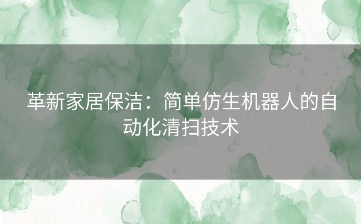 革新家居保洁：简单仿生机器人的自动化清扫技术
