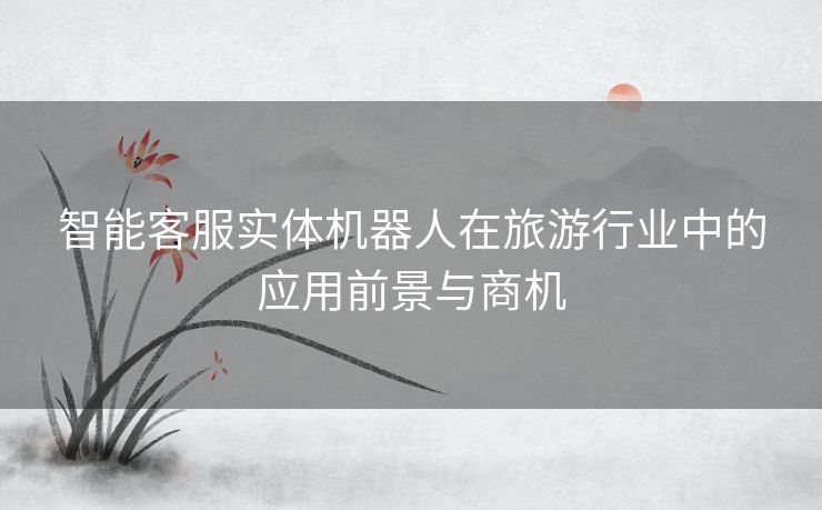 智能客服实体机器人在旅游行业中的应用前景与商机
