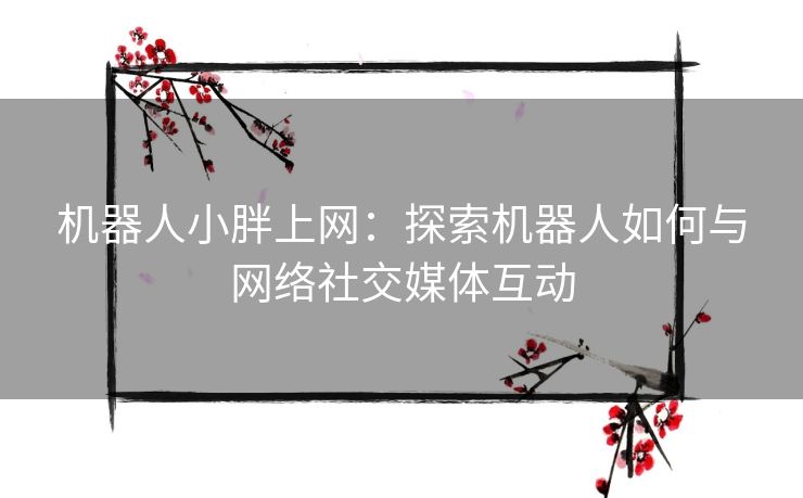 机器人小胖上网：探索机器人如何与网络社交媒体互动