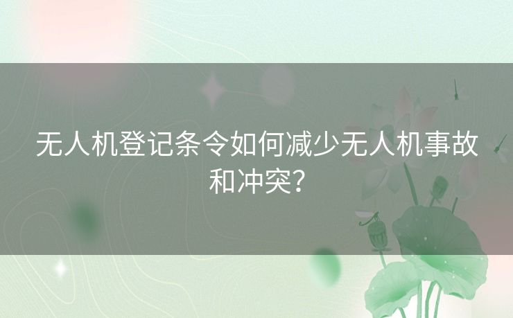 无人机登记条令如何减少无人机事故和冲突？