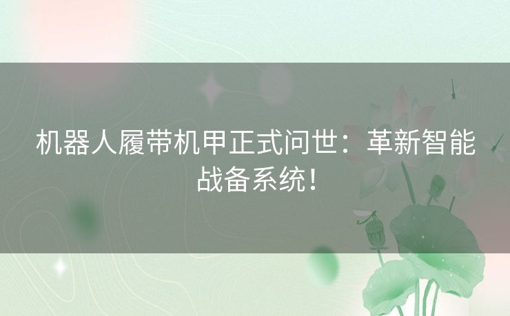 机器人履带机甲正式问世：革新智能战备系统！