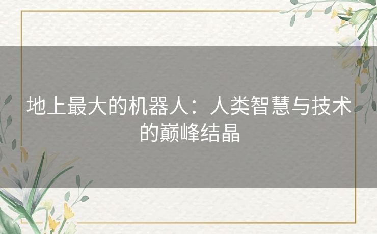 地上最大的机器人：人类智慧与技术的巅峰结晶
