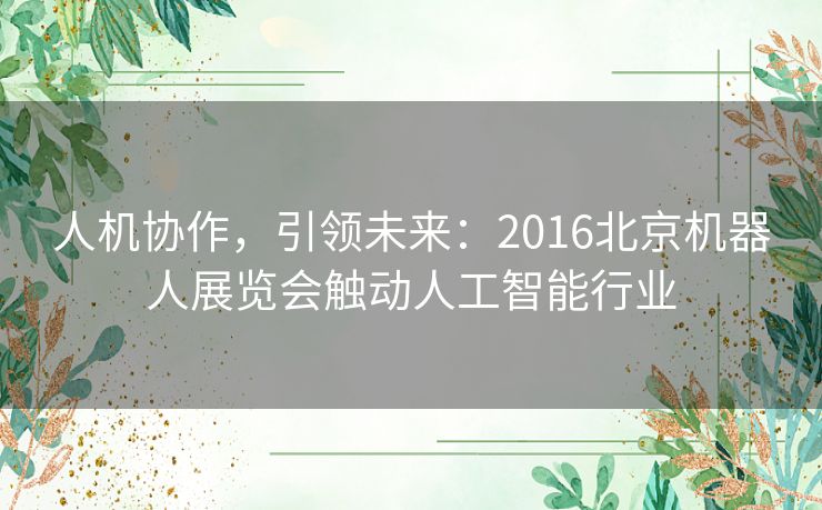 人机协作，引领未来：2016北京机器人展览会触动人工智能行业