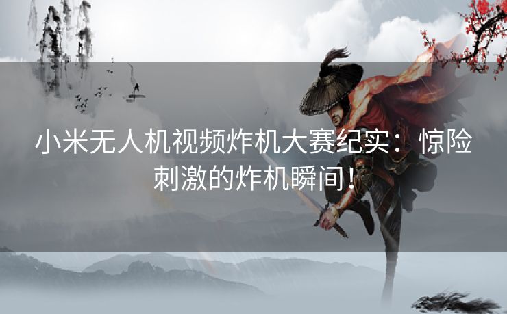 小米无人机视频炸机大赛纪实：惊险刺激的炸机瞬间！