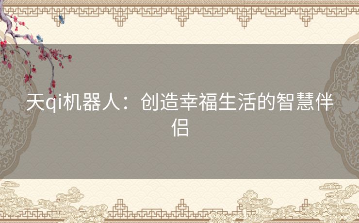 天qi机器人：创造幸福生活的智慧伴侣