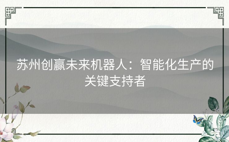 苏州创赢未来机器人：智能化生产的关键支持者