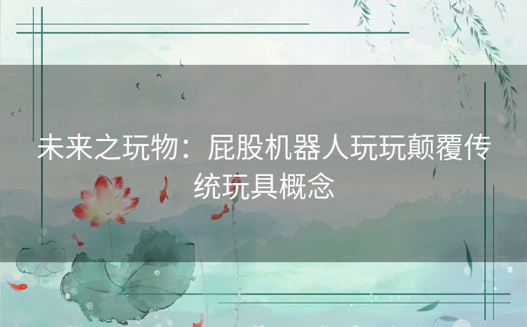 未来之玩物：屁股机器人玩玩颠覆传统玩具概念