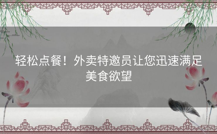 轻松点餐！外卖特邀员让您迅速满足美食欲望