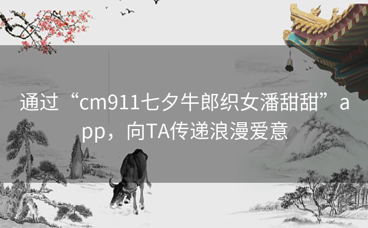 通过“cm911七夕牛郎织女潘甜甜”app，向TA传递浪漫爱意