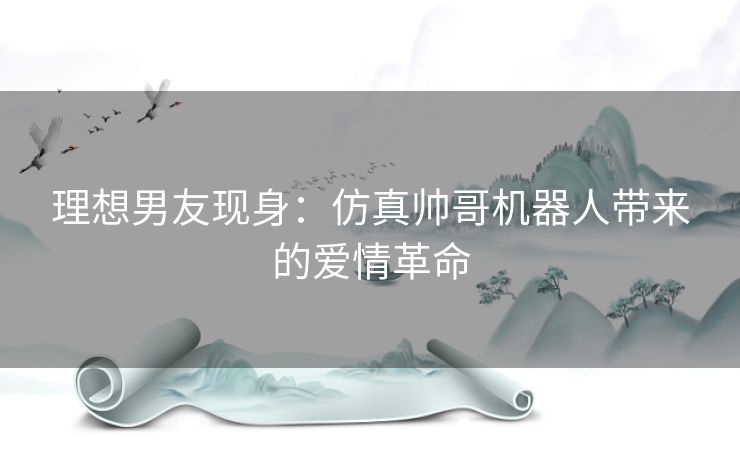 理想男友现身：仿真帅哥机器人带来的爱情革命