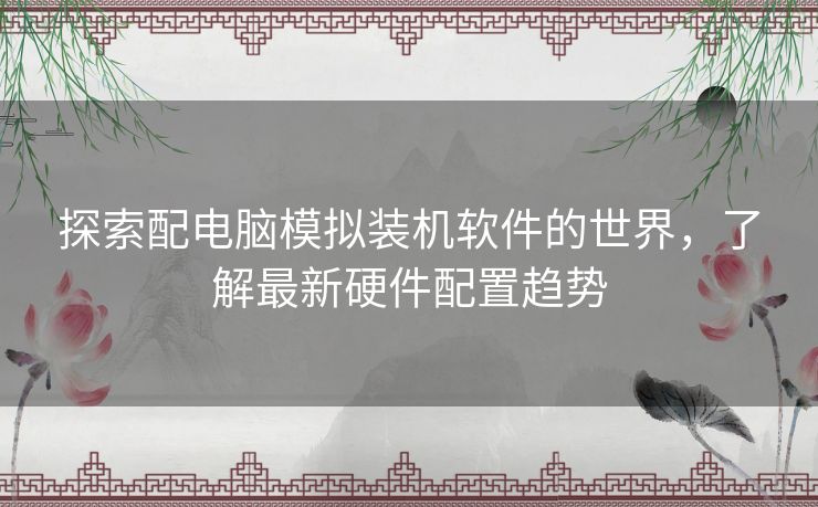 探索配电脑模拟装机软件的世界，了解最新硬件配置趋势
