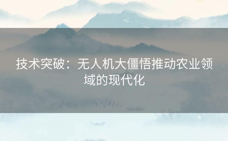 技术突破：无人机大僵悟推动农业领域的现代化