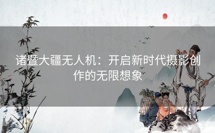 诸暨大疆无人机：开启新时代摄影创作的无限想象