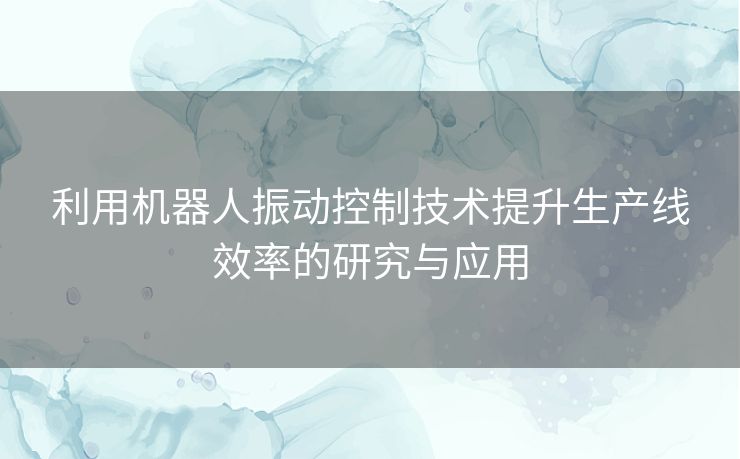 利用机器人振动控制技术提升生产线效率的研究与应用